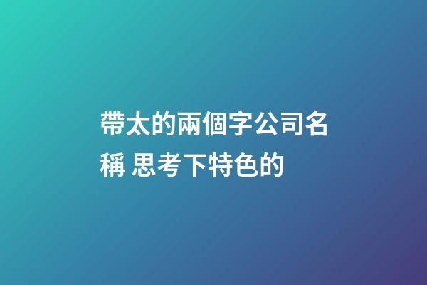 帶太的兩個字公司名稱 思考下特色的-第1張-公司起名-玄機派